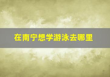 在南宁想学游泳去哪里