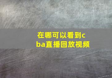 在哪可以看到cba直播回放视频