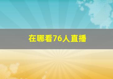 在哪看76人直播