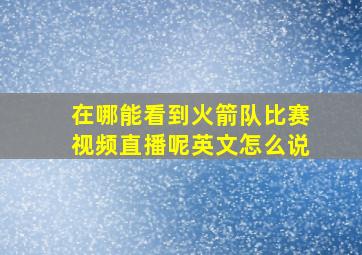 在哪能看到火箭队比赛视频直播呢英文怎么说