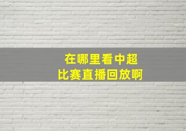 在哪里看中超比赛直播回放啊