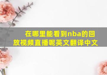 在哪里能看到nba的回放视频直播呢英文翻译中文