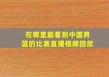 在哪里能看到中国男篮的比赛直播视频回放