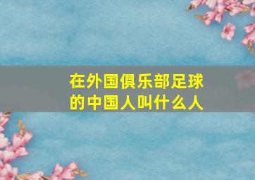 在外国俱乐部足球的中国人叫什么人