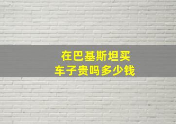 在巴基斯坦买车子贵吗多少钱