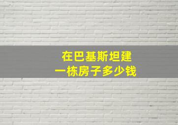 在巴基斯坦建一栋房子多少钱