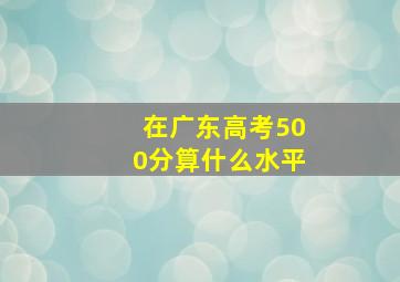 在广东高考500分算什么水平