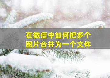 在微信中如何把多个图片合并为一个文件