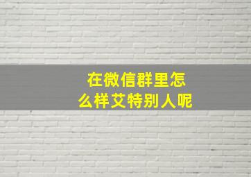 在微信群里怎么样艾特别人呢