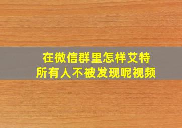 在微信群里怎样艾特所有人不被发现呢视频