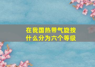 在我国热带气旋按什么分为六个等级