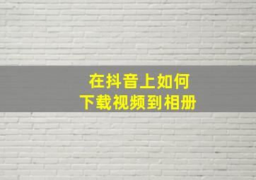 在抖音上如何下载视频到相册