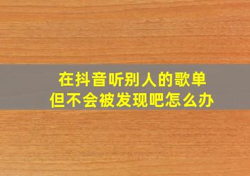 在抖音听别人的歌单但不会被发现吧怎么办