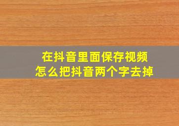 在抖音里面保存视频怎么把抖音两个字去掉