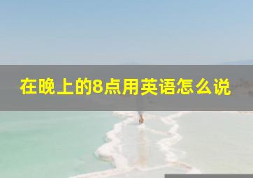 在晚上的8点用英语怎么说