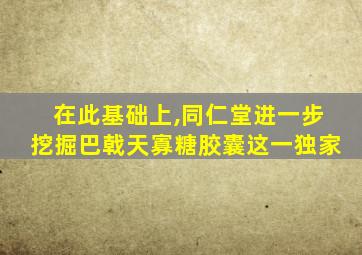 在此基础上,同仁堂进一步挖掘巴戟天寡糖胶囊这一独家