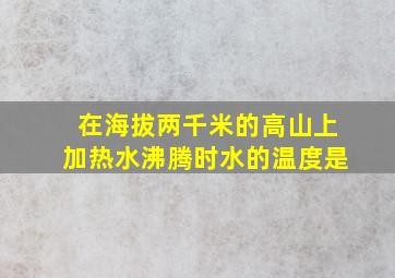 在海拔两千米的高山上加热水沸腾时水的温度是