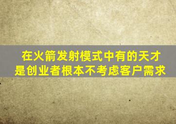 在火箭发射模式中有的天才是创业者根本不考虑客户需求