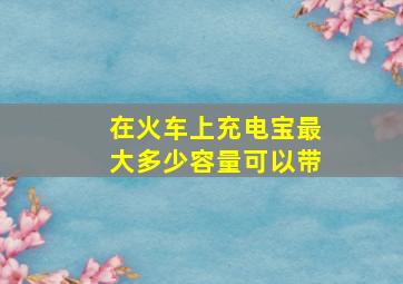 在火车上充电宝最大多少容量可以带