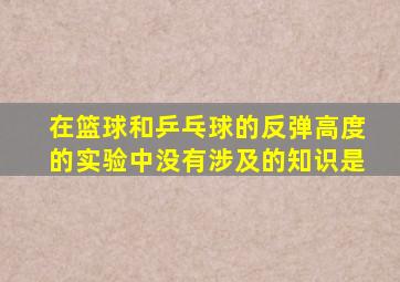 在篮球和乒乓球的反弹高度的实验中没有涉及的知识是