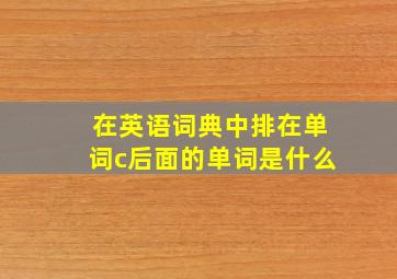 在英语词典中排在单词c后面的单词是什么