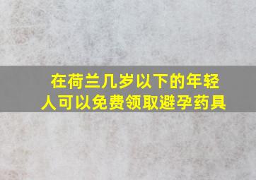 在荷兰几岁以下的年轻人可以免费领取避孕药具