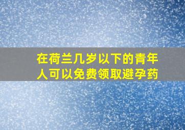 在荷兰几岁以下的青年人可以免费领取避孕药