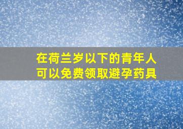 在荷兰岁以下的青年人可以免费领取避孕药具