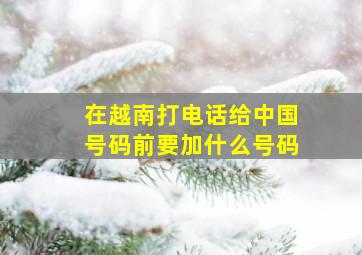 在越南打电话给中国号码前要加什么号码