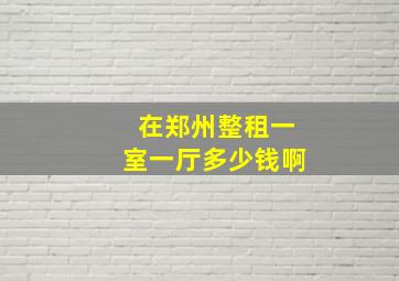 在郑州整租一室一厅多少钱啊