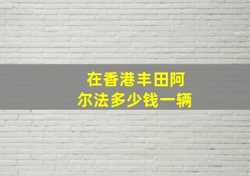 在香港丰田阿尔法多少钱一辆