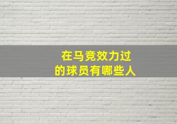 在马竞效力过的球员有哪些人