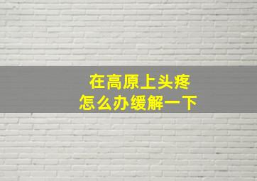 在高原上头疼怎么办缓解一下