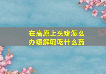 在高原上头疼怎么办缓解呢吃什么药