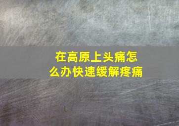 在高原上头痛怎么办快速缓解疼痛