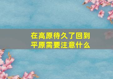 在高原待久了回到平原需要注意什么