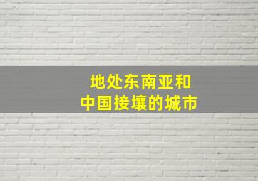 地处东南亚和中国接壤的城市