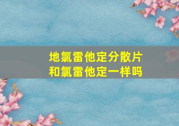 地氯雷他定分散片和氯雷他定一样吗