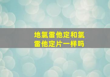 地氯雷他定和氯雷他定片一样吗