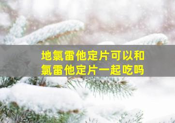 地氯雷他定片可以和氯雷他定片一起吃吗