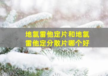 地氯雷他定片和地氯雷他定分散片哪个好