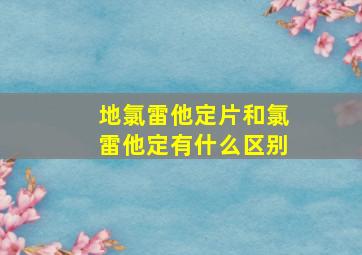 地氯雷他定片和氯雷他定有什么区别