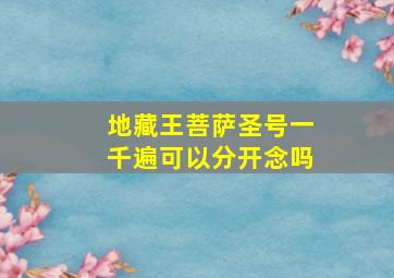 地藏王菩萨圣号一千遍可以分开念吗