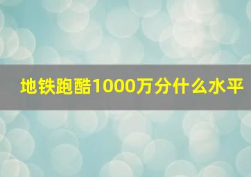 地铁跑酷1000万分什么水平