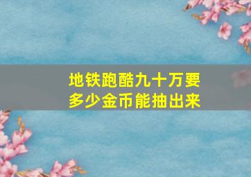 地铁跑酷九十万要多少金币能抽出来