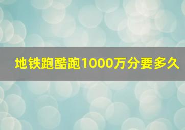 地铁跑酷跑1000万分要多久