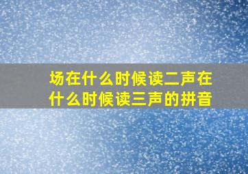 场在什么时候读二声在什么时候读三声的拼音