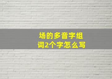 场的多音字组词2个字怎么写