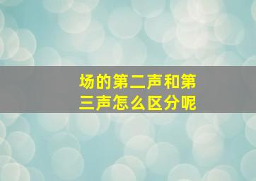 场的第二声和第三声怎么区分呢