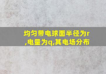 均匀带电球面半径为r,电量为q,其电场分布